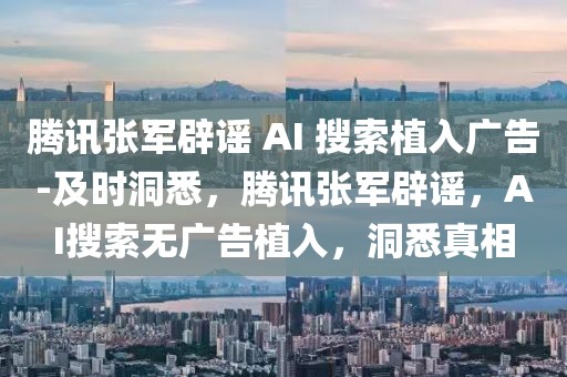 騰訊張軍辟謠 AI 搜索植入廣告-及時洞悉，騰訊張軍辟謠，AI搜索無廣告植入，洞悉真相