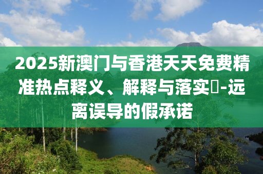 2025新澳門與香港天天免費精準熱點釋義、解釋與落實?-遠離誤導的假承諾