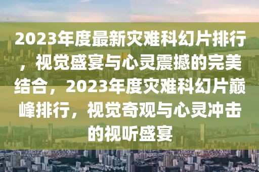 2023年度最新災難科幻片排行，視覺盛宴與心靈震撼的完美結合，2023年度災難科幻片巔峰排行，視覺奇觀與心靈沖擊的視聽盛宴