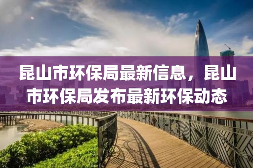 昆山市環(huán)保局最新信息，昆山市環(huán)保局發(fā)布最新環(huán)保動(dòng)態(tài)