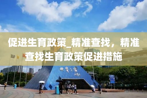 促進生育政策_精準查找，精準查找生育政策促進措施