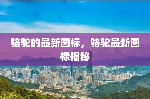 駱駝的最新圖標，駱駝最新圖標揭秘
