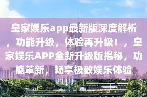 皇家?jiàn)蕵?lè)app最新版深度解析，功能升級(jí)，體驗(yàn)再升級(jí)！，皇家?jiàn)蕵?lè)APP全新升級(jí)版揭秘，功能革新，暢享極致娛樂(lè)體驗(yàn)