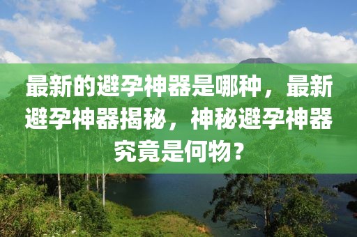 最新的避孕神器是哪種，最新避孕神器揭秘，神秘避孕神器究竟是何物？