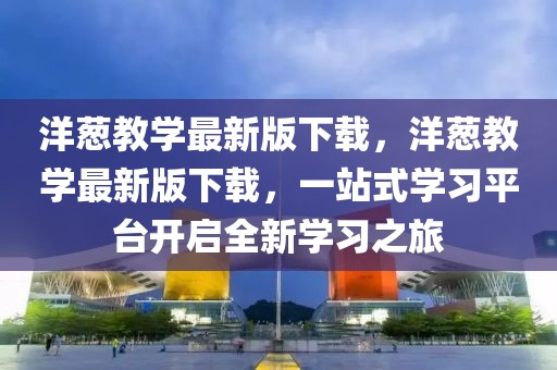 洋蔥教學(xué)最新版下載，洋蔥教學(xué)最新版下載，一站式學(xué)習(xí)平臺開啟全新學(xué)習(xí)之旅