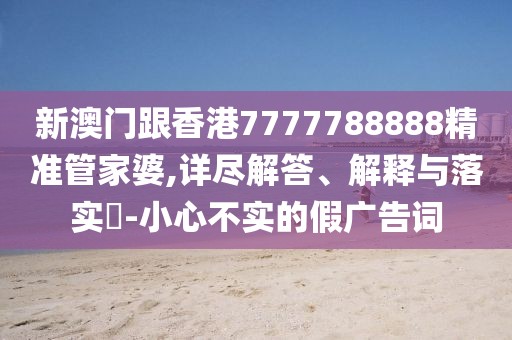 新澳門跟香港7777788888精準管家婆,詳盡解答、解釋與落實?-小心不實的假廣告詞