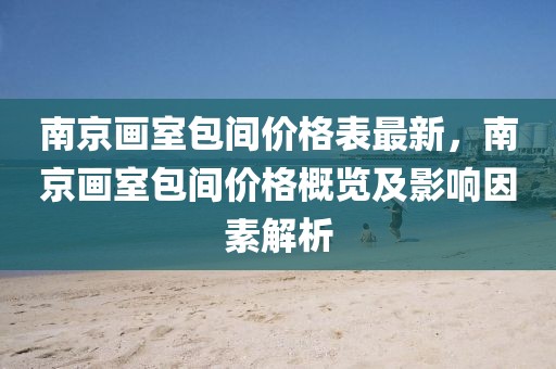 南京畫室包間價格表最新，南京畫室包間價格概覽及影響因素解析