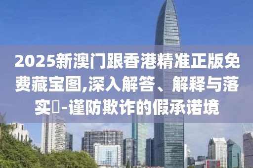 2025新澳門跟香港精準正版免費藏寶圖,深入解答、解釋與落實?-謹防欺詐的假承諾境