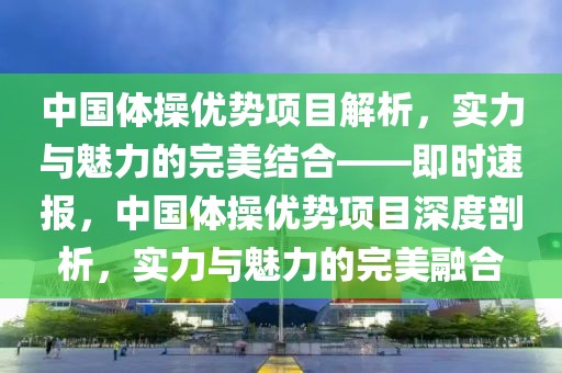 中國體操優勢項目解析，實力與魅力的完美結合——即時速報，中國體操優勢項目深度剖析，實力與魅力的完美融合