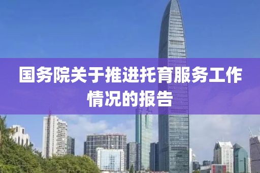 國務(wù)院關(guān)于推進(jìn)托育服務(wù)工作情況的報告