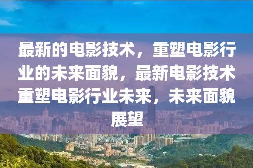 最新的電影技術，重塑電影行業的未來面貌，最新電影技術重塑電影行業未來，未來面貌展望