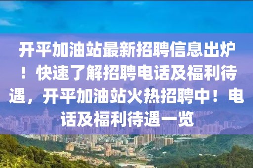 開平加油站最新招聘信息出爐！快速了解招聘電話及福利待遇，開平加油站火熱招聘中！電話及福利待遇一覽