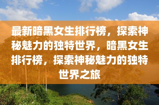 最新暗黑女生排行榜，探索神秘魅力的獨特世界，暗黑女生排行榜，探索神秘魅力的獨特世界之旅