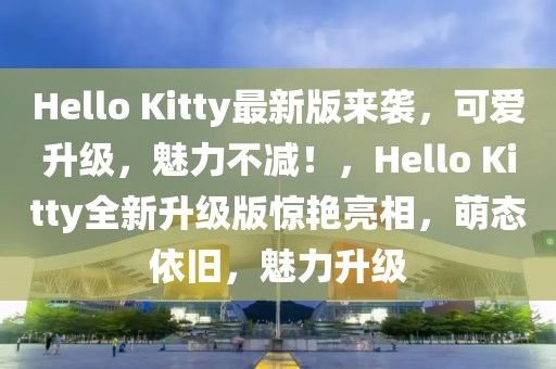 Hello Kitty最新版來襲，可愛升級，魅力不減！，Hello Kitty全新升級版驚艷亮相，萌態(tài)依舊，魅力升級