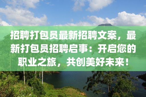 招聘打包員最新招聘文案，最新打包員招聘啟事：開啟您的職業之旅，共創美好未來！