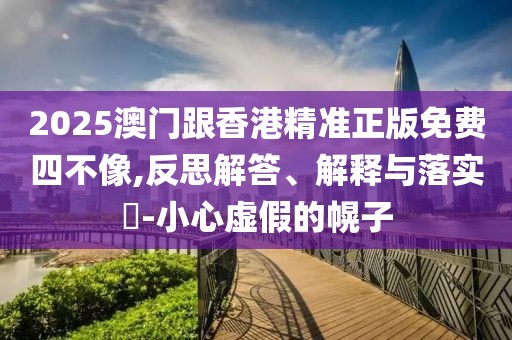 2025澳門跟香港精準(zhǔn)正版免費(fèi)四不像,反思解答、解釋與落實(shí)?-小心虛假的幌子