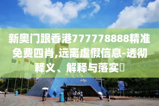 新奧門跟香港777778888精準免費四肖,遠離虛假信息-透徹釋義、解釋與落實?