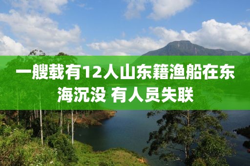 一艘載有12人山東籍漁船在東海沉沒 有人員失聯