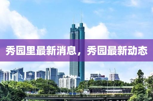 秀園里最新消息，秀園最新動態