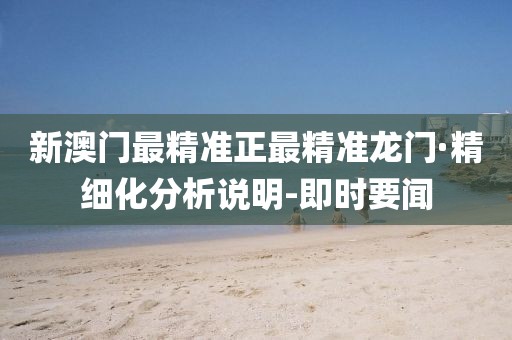 新澳門最精準正最精準龍門·精細化分析說明-即時要聞