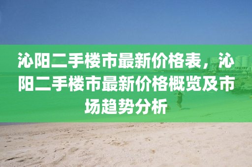 沁陽(yáng)二手樓市最新價(jià)格表，沁陽(yáng)二手樓市最新價(jià)格概覽及市場(chǎng)趨勢(shì)分析