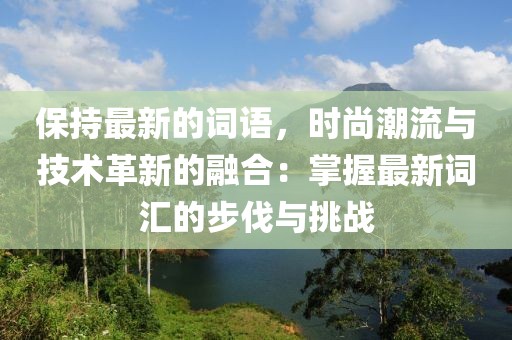 保持最新的詞語(yǔ)，時(shí)尚潮流與技術(shù)革新的融合：掌握最新詞匯的步伐與挑戰(zhàn)