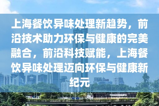 上海餐飲異味處理新趨勢，前沿技術助力環保與健康的完美融合，前沿科技賦能，上海餐飲異味處理邁向環保與健康新紀元