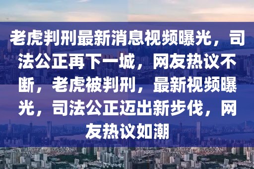 老虎判刑最新消息視頻曝光，司法公正再下一城，網友熱議不斷，老虎被判刑，最新視頻曝光，司法公正邁出新步伐，網友熱議如潮