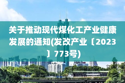 關于推動現代煤化工產業健康發展的通知(發改產業〔2023〕773號)