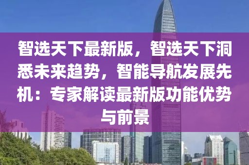 智選天下最新版，智選天下洞悉未來趨勢，智能導航發展先機：專家解讀最新版功能優勢與前景