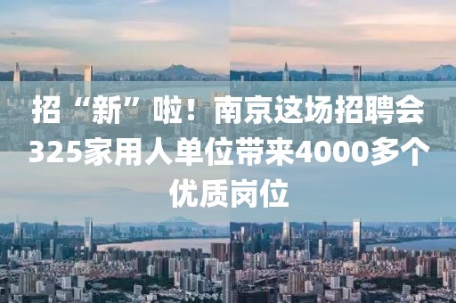 招“新”啦！南京這場招聘會325家用人單位帶來4000多個優質崗位