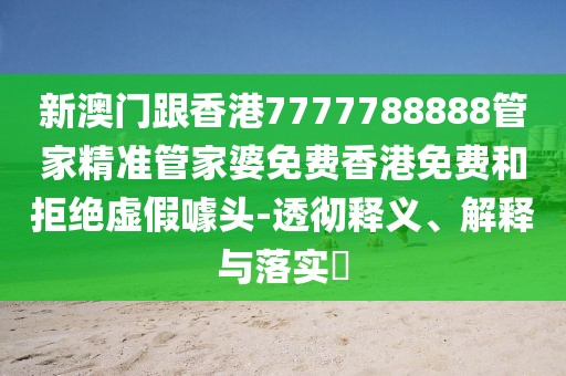 新澳門(mén)跟香港7777788888管家精準(zhǔn)管家婆免費(fèi)香港免費(fèi)和拒絕虛假噱頭-透徹釋義、解釋與落實(shí)?