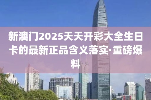 新澳門2025天天開彩大全生日卡的最新正品含義落實·重磅爆料