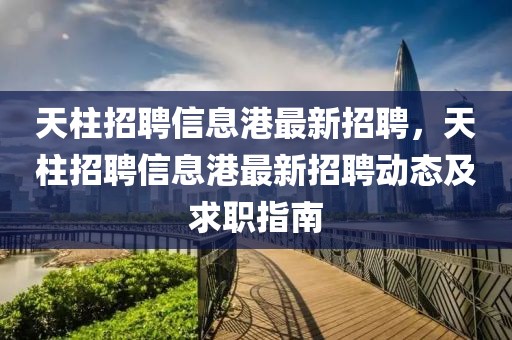 天柱招聘信息港最新招聘，天柱招聘信息港最新招聘動態及求職指南
