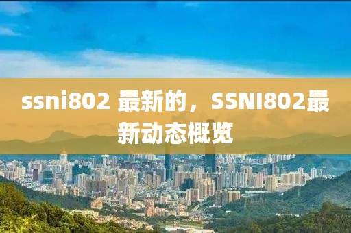 ssni802 最新的，SSNI802最新動態概覽