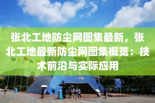 張北工地防塵網(wǎng)圖集最新，張北工地最新防塵網(wǎng)圖集概覽：技術(shù)前沿與實(shí)際應(yīng)用