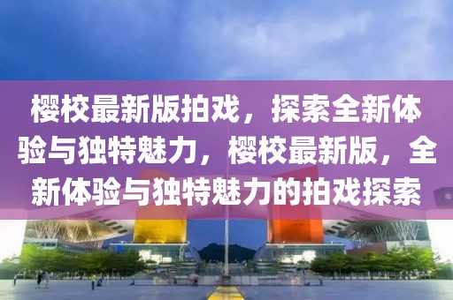 櫻校最新版拍戲，探索全新體驗與獨特魅力，櫻校最新版，全新體驗與獨特魅力的拍戲探索