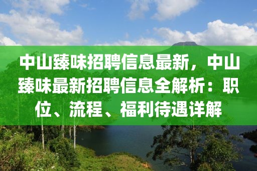 中山臻味招聘信息最新，中山臻味最新招聘信息全解析：職位、流程、福利待遇詳解