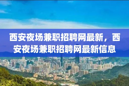 西安夜場兼職招聘網(wǎng)最新，西安夜場兼職招聘網(wǎng)最新信息