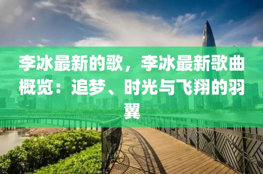 李冰最新的歌，李冰最新歌曲概覽：追夢、時光與飛翔的羽翼