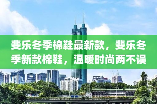 斐樂冬季棉鞋最新款，斐樂冬季新款棉鞋，溫暖時尚兩不誤