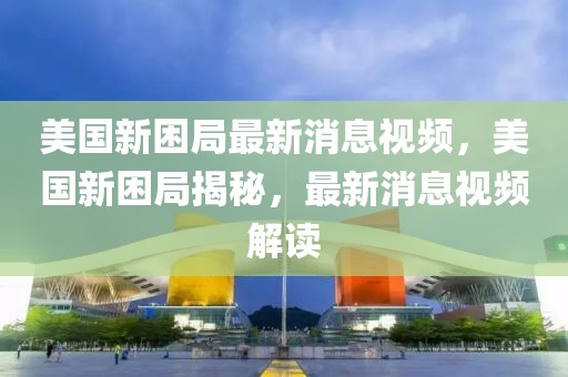 美國新困局最新消息視頻，美國新困局揭秘，最新消息視頻解讀