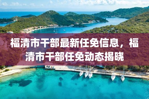 福清市干部最新任免信息，福清市干部任免動態揭曉
