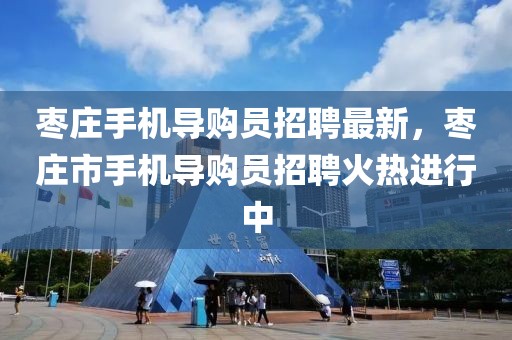 棗莊手機導購員招聘最新，棗莊市手機導購員招聘火熱進行中