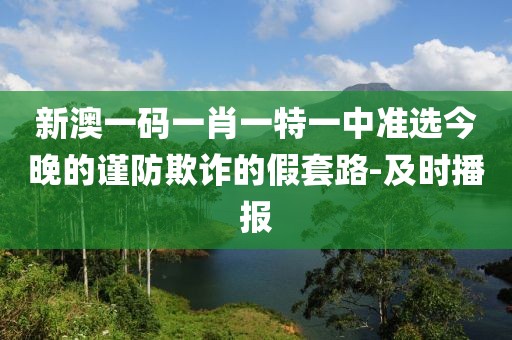 新澳一碼一肖一特一中準選今晚的謹防欺詐的假套路-及時播報