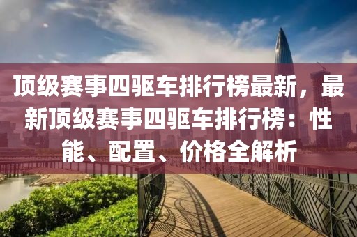 頂級賽事四驅車排行榜最新，最新頂級賽事四驅車排行榜：性能、配置、價格全解析