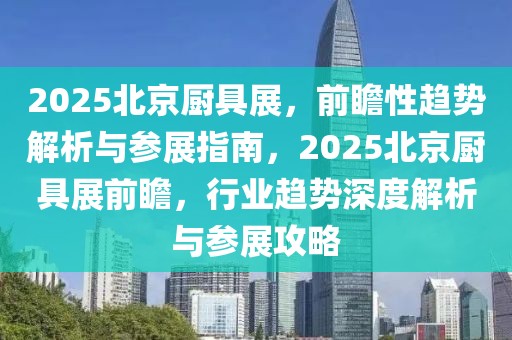 2025北京廚具展，前瞻性趨勢(shì)解析與參展指南，2025北京廚具展前瞻，行業(yè)趨勢(shì)深度解析與參展攻略