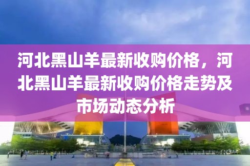 河北黑山羊最新收購價(jià)格，河北黑山羊最新收購價(jià)格走勢及市場動態(tài)分析