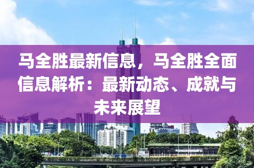 馬全勝最新信息，馬全勝全面信息解析：最新動(dòng)態(tài)、成就與未來(lái)展望