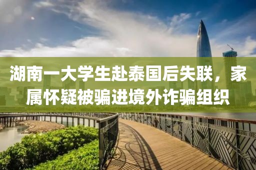 湖南一大學生赴泰國后失聯，家屬懷疑被騙進境外詐騙組織